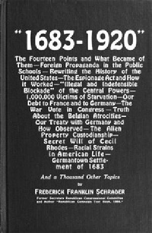 [Gutenberg 50075] • "1683-1920" / The Fourteen Points and What Became of Them—Foreign Propaganda in the Public Schools—Rewriting the History of the United States—The Espionage Act and How It Worked—"Illegal and Indefensible Blockade" of the Central Powers—1,000,000 Victims of Starvation—Our Debt to France and to Germany—The War Vote in Congress—Truth About the Belgian Atrocities—Our Treaty with Germany and How Observed—The Alien Property Custodianship—Secret Will of Cecil Rhodes—Racial Strains in American Life—Germantown Settlement of 1683 and a Thousand Other Topics